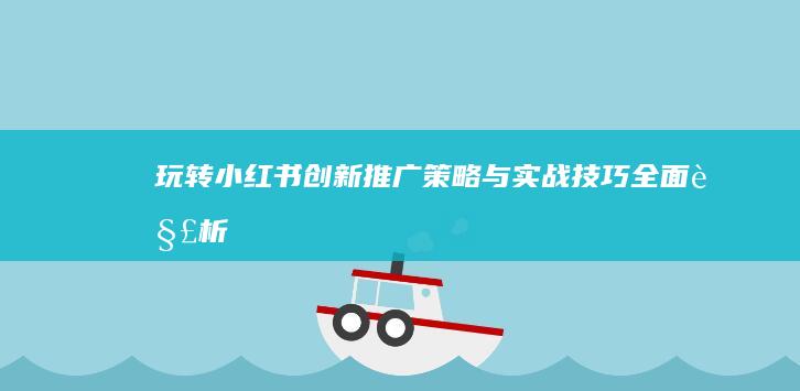 玩转小红书：创新推广策略与实战技巧全面解析